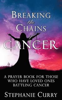 bokomslag Breaking the Chains of Cancer: A Prayer Book For Those Who Have Loved Ones Battling Cancer