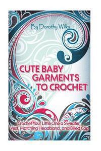 Cute Baby Garments to Crochet: Crochet Your Little One a Sweater, Vest, Matching Headband, and Billed Cap 1