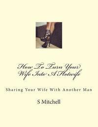 How To Turn Your Wife Into A Hotwife: Learn How To Seduce Your Wife Into Bed With Another Man While You Watch 1