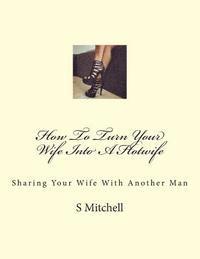 S. Mitchell - How To Turn Your Wife Into A Hotwife: Learn How To Seduce Your Wife Into Bed With Another Man While You Watch, Häftad