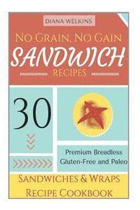 Diana Welkins - No Grain, No Gain Sandwich Recipes: 30 Premium Breadless Gluten-Free and Paleo Sandwiches and Wraps Recipe Cookbook, Häftad