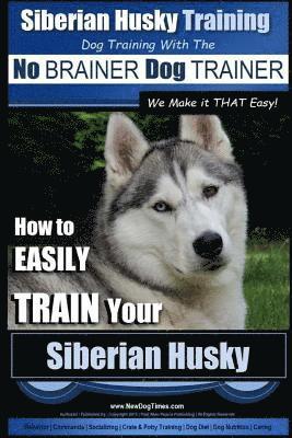 Siberian Husky Training Dog Training with the No BRAINER Dog TRAINER We Make it THAT Easy!: How to EASILY TRAIN Your Siberian Husky 1