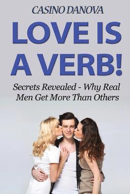 Love Is A Verb!: Secrets Revealed: Why Real Men Get More Than Others 1