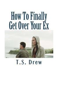 bokomslag How To Finally Get Over Your Ex: Tried & Trusted Methods That REALLY Do Work!