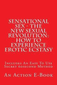 bokomslag Sensational Sex - The New Sexual Revolution: How To Experience Erotic Ecstasy: Includes An Easy To Use Secret 60second Method