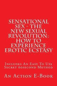 bokomslag Sensational Sex - The New Sexual Revolution: How To Experience Erotic Ecstasy: Includes An Easy To Use Secret 60second Method