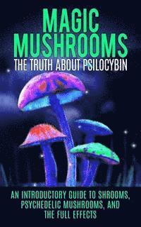 bokomslag Magic Mushrooms: The Truth About Psilocybin: An Introductory Guide to Shrooms, Psychedelic Mushrooms, And The Full Effects