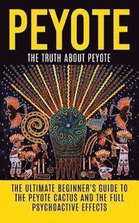 bokomslag Peyote: The Truth About Peyote: The Ultimate Beginner's Guide to the Peyote Cactus (Lophophora williamsii) And The Full Psycho