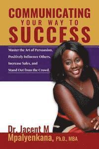 Communicating Your Way To Success: Master the Art of Persuasion, Positively Influence Others, Increase Sales, and Stand Out from the Crowd. 1