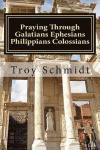 Troy Schmidt - Praying Through Galatians Ephesians Philippians Colossians, Häftad