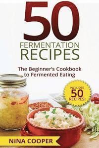 50 Fermentation Recipes: The Beginner's Cookbook to Fermented Eating Includes 50 1
