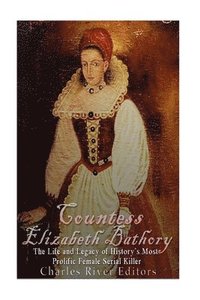 bokomslag Countess Elizabeth Bathory: The Life and Legacy of History's Most Prolific Female Serial Killer