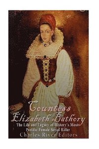 bokomslag Countess Elizabeth Bathory: The Life and Legacy of History's Most Prolific Female Serial Killer