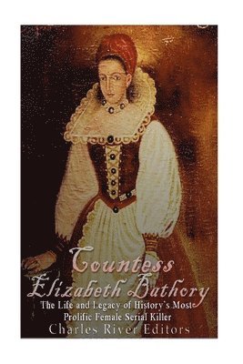 Countess Elizabeth Bathory: The Life and Legacy of History's Most Prolific Female Serial Killer 1