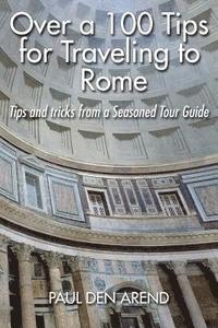 Paul Den Arend - Over a 100 Tips for Traveling to Rome: Tips and tricks from a Seasoned Tour Guide, Häftad