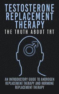 bokomslag Testosterone Replacement Therapy: The Truth About TRT: An Introductory Guide to Androgen Replacement Therapy And Hormone Replacement Therapy