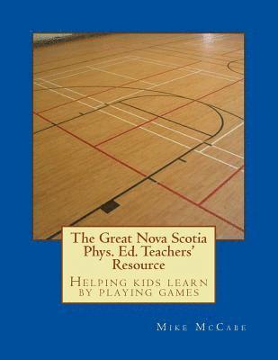 The Great Nova Scotia Phys. Ed. Teachers' Resource: Helping kids learn by playing games 1