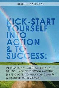 bokomslag Kick-Start Yourself Into Action And To Success: : Inspirational, Motivational, and Neuro-Linguistic Programming (NLP) Quotes To Help You Clarify And A