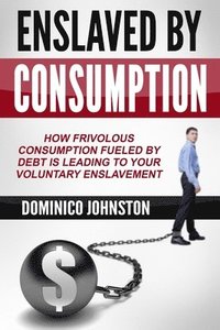 bokomslag Ensalved by Consumption: How frivolous consumption fueled by debt is leading to your voluntary enslavement