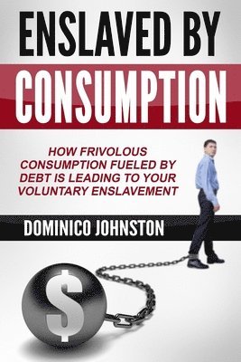 bokomslag Ensalved by Consumption: How frivolous consumption fueled by debt is leading to your voluntary enslavement