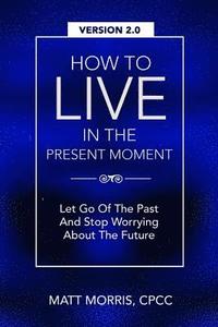 bokomslag How To Live In The Present Moment, Version 2.0 - Let Go Of The Past & Stop Worrying About The Future