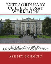 Extraordinary College Essay Workbook: The Ultimate Guide To Brainstorming Your College Essay 1