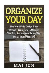 bokomslag Organize Your Day: Live Your Life By Design & Not Default - Learn How To Manage Your Day, Become More Productive, and De-clutter Your Lif