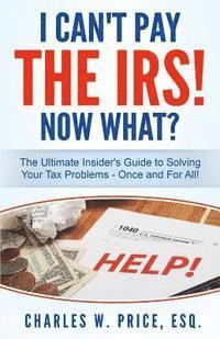 bokomslag I Can't Pay The IRS! Now What?: The Ultimate Insider's Guide to Solving Your Tax Problems - Once and For All!