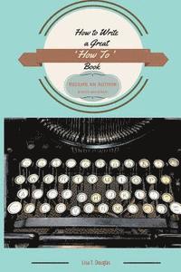 How to Write a Great 'How To' Book: Become an Author Quickly and Easily 1