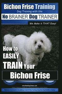 Bichon Frise Training Dog Training with the No BRAINER Dog TRAINER We Make it THAT Easy!: How to EASILY TRAIN Your Bichon Frise 1