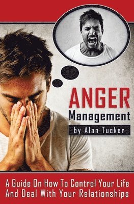 bokomslag Anger Management: A Guide on How to Control Your Life and Deal with Your Relationships