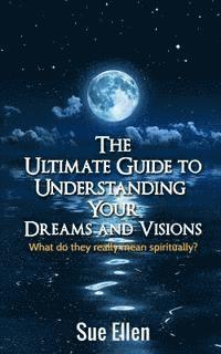 bokomslag The Ultimate Guide to Understanding Your Dreams and Visions: What do they really mean spiritually?