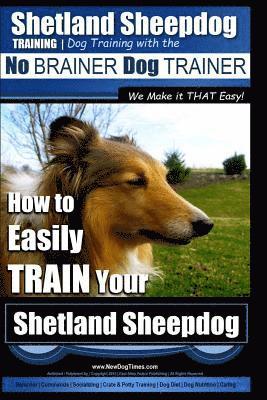 Shetland Sheepdog Training Dog Training with the No BRAINER Dog TRAINER We make it THAT Easy!: How to EASILY TRAIN Your Shetland Sheepdog 1