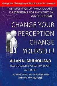 bokomslag Change Your Perception. Change Yourself!: The Perception of Who You Are is Responsible for the Situation You're in Today!
