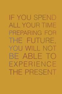 If You Spend All Your Time Preparing for the Future: You Will Not be Able to Experience the Present 1