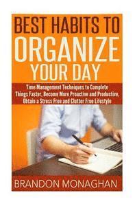 Best Habits To Organize Your Day: Time Management Techniques to Complete Things Faster, Become More Proactive and Productive, Obtain a Stress Free and 1