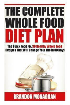 bokomslag The Complete Whole Food Diet Plan: The Quick Food Fix, 30 Healthy Whole Food Recipes that Will Change Your Life in 30 Days