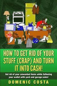 bokomslag How To Get Rid Of Your Stuff (CRAP) And Turn It Into Cash!: (Get rid of your unwanted items while fattening your wallet with yard and garage sales!)