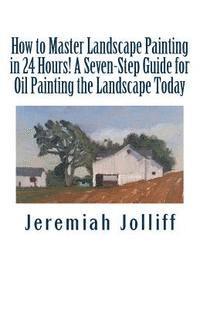 How to Master Landscape Painting in 24 Hours!: A Seven-Step Guide for Oil Painting the Landscape Today 1