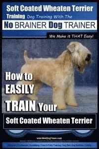 Soft Coated Wheaten Terrier Training Dog Training with the No BRAINER Dog TRAINER We Make it That EASY!: How to EASILY TRAIN Your Soft Coated Wheaten 1