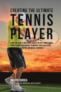 Creating the Ultimate Tennis Player: Learn the Secrets and Tricks Used by the Best Professional Tennis Players and Coaches to Improve Your Athleticism 1