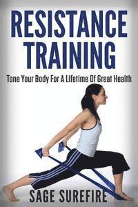 Resistance Training: Tone Your Body For A Lifetime Of Great Health With Resistance Training And Resistance Band Training 1