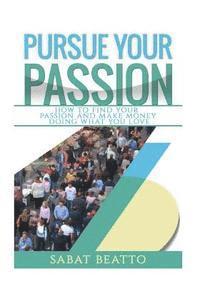 Pursue your passion: How to find your passion and make money doing what you love 1