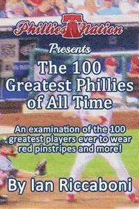 bokomslag Phillies Nation Presents The 100 Greatest Phillies of All Time: An examination of the 100 greatest players ever to wear red pinstripes and more!