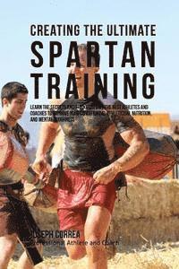 bokomslag Creating the Ultimate Spartan Training: Learn the Secrets and Tricks Used by the Best Athletes and Coaches to Improve Your Conditioning, Athleticism,