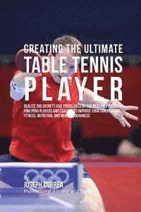 bokomslag Creating the Ultimate Table Tennis Player: Realize the Secrets and Tricks Used by the Best Professional Ping Pong Players and Coaches to Improve Your