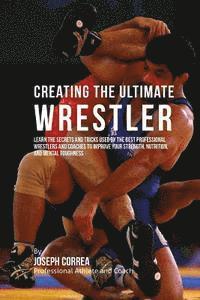 Correa (Professional Athlete and Coach) - Creating the Ultimate Wrestler: Learn the Secrets and Tricks Used by the Best Professional Wrestlers and Coaches to Improve Your Strength, Nutrition,, Häftad