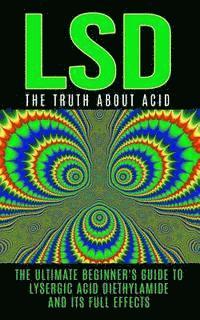 bokomslag LSD: The Truth About Acid: The Ultimate Beginner's Guide to Lysergic Acid Diethylamide And Its Full Effects