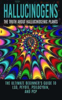 bokomslag Hallucinogens: The Truth About Hallucinogenic Plants: The Ultimate Beginner's Guide to LSD, Peyote, Psilocybin, And PCP