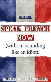 bokomslag French: Speak French Now! A Beginner Guide to Instantly Start Speaking French (Without Sounding Like an Idiot)